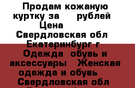 Продам кожаную куртку за 999 рублей › Цена ­ 999 - Свердловская обл., Екатеринбург г. Одежда, обувь и аксессуары » Женская одежда и обувь   . Свердловская обл.,Екатеринбург г.